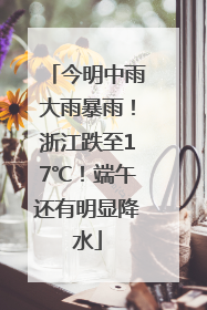 今明中雨大雨暴雨！浙江跌至17℃！端午还有明显降水